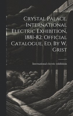 Crystal Palace. International Electric Exhibition, 1881-82. Official Catalogue, Ed. By W. Grist