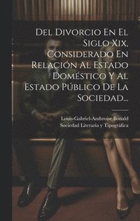 bokomslag Del Divorcio En El Siglo Xix, Considerado En Relacin Al Estado Domstico Y Al Estado Pblico De La Sociedad...