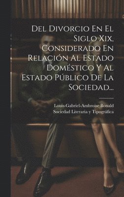 Del Divorcio En El Siglo Xix, Considerado En Relación Al Estado Doméstico Y Al Estado Público De La Sociedad...
