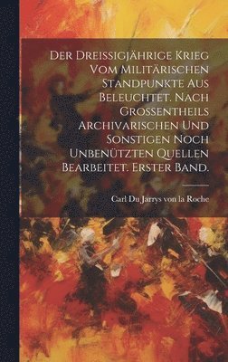 Der dreissigjhrige Krieg vom militrischen Standpunkte aus beleuchtet. Nach grossentheils archivarischen und sonstigen noch unbentzten Quellen bearbeitet. Erster Band. 1