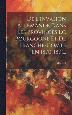 De L'invasion Allemande Dans Les Provinces De Bourgogne Et De Franche-comt En 1870-1871... 1