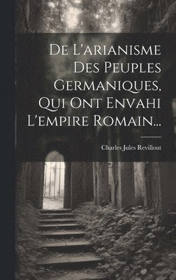 bokomslag De L'arianisme Des Peuples Germaniques, Qui Ont Envahi L'empire Romain...