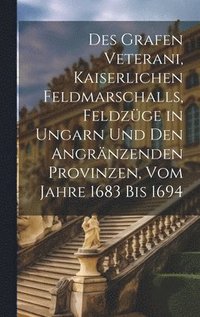 bokomslag Des Grafen Veterani, Kaiserlichen Feldmarschalls, Feldzge in Ungarn und den angrnzenden Provinzen, vom Jahre 1683 bis 1694