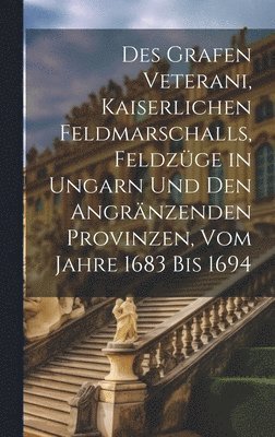 bokomslag Des Grafen Veterani, Kaiserlichen Feldmarschalls, Feldzge in Ungarn und den angrnzenden Provinzen, vom Jahre 1683 bis 1694