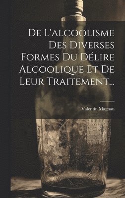 De L'alcoolisme Des Diverses Formes Du Dlire Alcoolique Et De Leur Traitement... 1