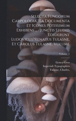 Selecta fungorum carpologia ?ea documenta et icones potissimum exhibens ... /Junctis studiis ediderunt Ludovicus?Renatus Tulasne, et Carolus Tulasne. Volume; Volume 1 1