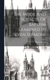 bokomslag The Mode And Subjects Of Baptism Examined In Seven Sermons