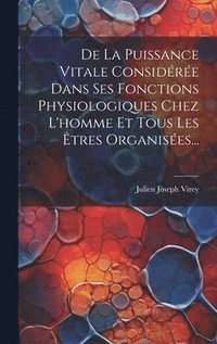 bokomslag De La Puissance Vitale Considre Dans Ses Fonctions Physiologiques Chez L'homme Et Tous Les tres Organises...