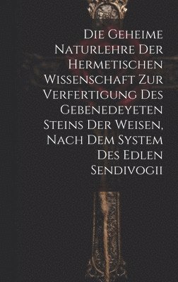 bokomslag Die geheime Naturlehre der hermetischen Wissenschaft zur Verfertigung des gebenedeyeten Steins der Weisen, nach dem System des edlen Sendivogii