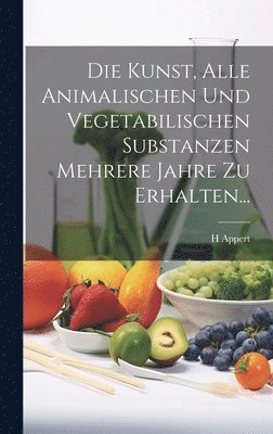 bokomslag Die Kunst, Alle Animalischen Und Vegetabilischen Substanzen Mehrere Jahre Zu Erhalten...