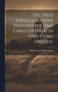 bokomslag Die freie Theologie oder Philosophie und Christenthum in Streit und Frieden.