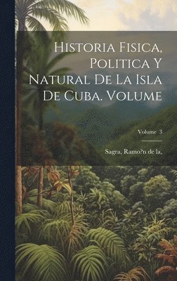 bokomslag Historia fisica, politica y natural de la isla de Cuba. Volume; Volume 3