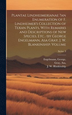 Blankinship J W, Engelmann George, Gray Asa, Blankinship J. W, J. W., Blankinship, Engelmann, George, - Plantae Lindheimerianae ?an Enumeration of F. Lindheimer's Collection of Texan Plants, With Remarks and Descriptions of new Species, etc. /by George Engelmann, Asa Gray, J. W. Blankinship. Volume; Series 3, Inbunden