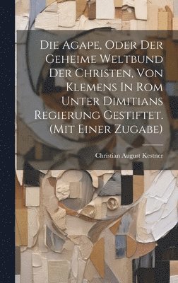 bokomslag Die Agape, Oder Der Geheime Weltbund Der Christen, Von Klemens In Rom Unter Dimitians Regierung Gestiftet. (mit Einer Zugabe)