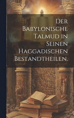 Der Babylonische Talmud in seinen haggadischen Bestandtheilen. 1