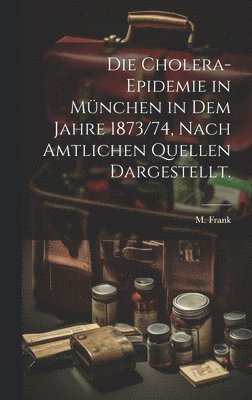 M Frank, M. Frank - Cholera-Epidemie in München in dem Jahre 1873/74, nach amtlichen Quellen dargestellt., Inbunden