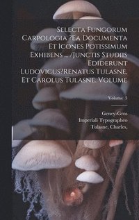 bokomslag Selecta fungorum carpologia ?ea documenta et icones potissimum exhibens ... /Junctis studiis ediderunt Ludovicus?Renatus Tulasne, et Carolus Tulasne. Volume; Volume 3