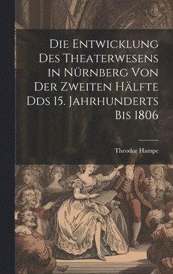 Die Entwicklung des Theaterwesens in Nrnberg von der zweiten Hlfte Dds 15. Jahrhunderts bis 1806 1