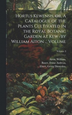 Hortus Kewensis, or, A Catalogue of the Plants Cultivated in the Royal Botanic Garden at Kew /by William Aiton ... Volume; Volume 3 1
