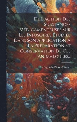 bokomslag De L'action Des Substances Mdicamenteuses Sur Les Infusoires tudie Dans Son Application  La Prparation Et Conservation De Ces Animalcules...