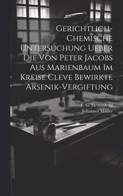 Gerichtlich-chemische Untersuchung ueber die von Peter Jacobs aus Marienbaum im Kreise Cleve bewirkte Arsenik-Vergiftung 1