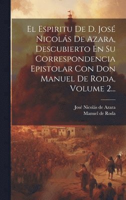Espiritu De D. José Nicolás De Azara, Descubierto En Su Correspondencia Epistolar Con Don Manuel De Roda, Volume 2...