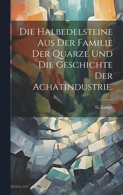 Die Halbedelsteine aus der Familie der Quarze und die Geschichte der Achatindustrie. 1