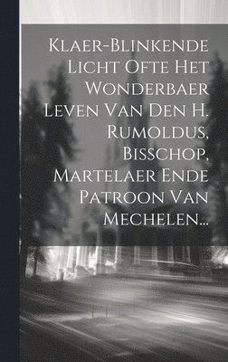 Klaer-blinkende Licht Ofte Het Wonderbaer Leven Van Den H. Rumoldus, Bisschop, Martelaer Ende Patroon Van Mechelen... 1