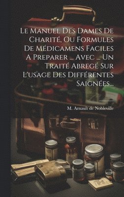 Le Manuel Des Dames De Charit, Ou Formules De Mdicamens Faciles A Preparer ... Avec ... Un Trait Abreg Sur L'usage Des Diffrentes Saignes... 1