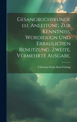 Gesangbuchskunde d.i. Anleitung zur Kenntniss, Wrdigugn und erbaulichen Benutzung. Zweite, vermehrte Ausgabe. 1