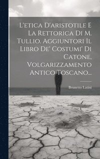 bokomslag L'etica D'aristotile E La Rettorica Di M. Tullio. Aggiuntori Il Libro De' Costumi' Di Catone, Volgarizzamento Antico Toscano...