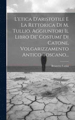 bokomslag L'etica D'aristotile E La Rettorica Di M. Tullio. Aggiuntori Il Libro De' Costumi' Di Catone, Volgarizzamento Antico Toscano...