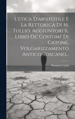 L'etica D'aristotile E La Rettorica Di M. Tullio. Aggiuntori Il Libro De' Costumi' Di Catone, Volgarizzamento Antico Toscano... 1