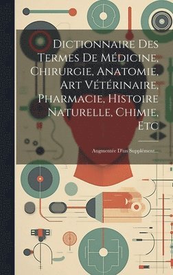 Dictionnaire Des Termes De Médicine, Chirurgie, Anatomie, Art Vétérinaire, Pharmacie, Histoire Naturelle, Chimie, Etc 1