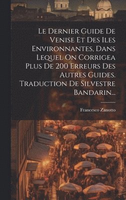 bokomslag Le Dernier Guide De Venise Et Des Iles Environnantes, Dans Lequel On Corrigea Plus De 200 Erreurs Des Autres Guides. Traduction De Silvestre Bandarin...