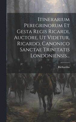 Itinerarium Peregrinorum Et Gesta Regis Ricardi, Auctore, Ut Videtur, Ricardo, Canonico Sanctae Trinitatis Londoniensis... 1