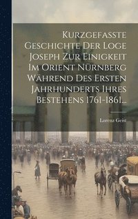 bokomslag Kurzgefate Geschichte Der Loge Joseph Zur Einigkeit Im Orient Nrnberg Whrend Des Ersten Jahrhunderts Ihres Bestehens 1761-1861...