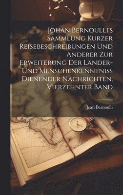 Johan Bernoulli's Sammlung kurzer Reisebeschreibungen und anderer zur Erweiterung der Lnder- und Menschenkenntniss dienender Nachrichten, Vierzehnter Band 1