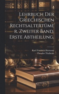 Lehrbuch der Griechischen Rechtsaltertmer. Zweiter Band. Erste Abtheilung. 1
