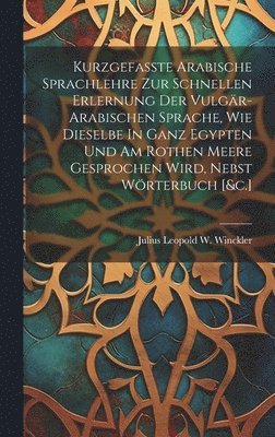 Julius Leopold W Winckler - Kurzgefasste Arabische Sprachlehre Zur Schnellen Erlernung Der Vulgär-arabischen Sprache, Wie Dieselbe In Ganz Egypten Und Am Rothen Meere Gesprochen Wird, Nebst Wörterbuch [&c.], Inbunden