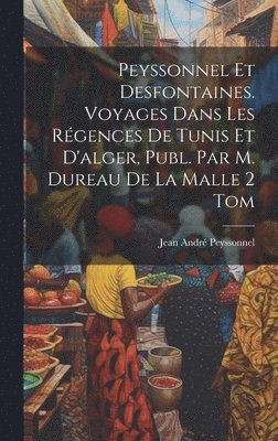 Peyssonnel Et Desfontaines. Voyages Dans Les Rgences De Tunis Et D'alger, Publ. Par M. Dureau De La Malle 2 Tom 1