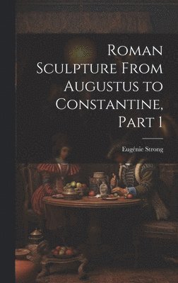 Eugénie Strong - Roman Sculpture From Augustus to Constantine, Part 1, Inbunden