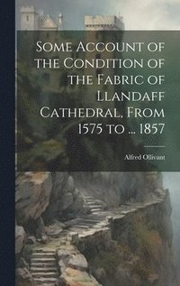 bokomslag Some Account of the Condition of the Fabric of Llandaff Cathedral, From 1575 to ... 1857