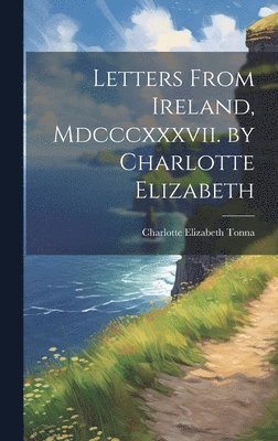 Charlotte Elizabeth Tonna - Letters From Ireland, Mdcccxxxvii. by Charlotte Elizabeth, Inbunden