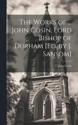 bokomslag The Works of ... John Cosin, Lord Bishop of Durham [Ed. by J. Sansom]