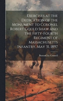 bokomslag Exercises at the Dedication of the Monument to Colonel Robert Gould Shaw and the Fifty-Fourth Regiment of Massachusetts Infantry, May 31, 1897