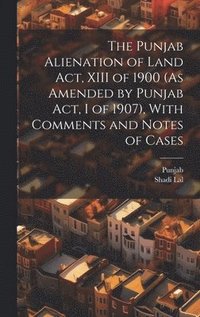 bokomslag The Punjab Alienation of Land Act, XIII of 1900 (As Amended by Punjab Act, I of 1907), With Comments and Notes of Cases
