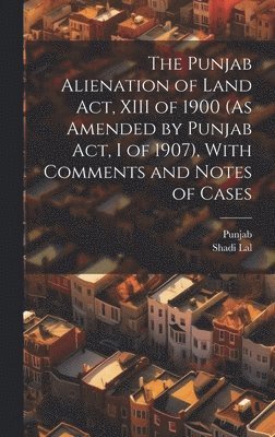 bokomslag The Punjab Alienation of Land Act, XIII of 1900 (As Amended by Punjab Act, I of 1907), With Comments and Notes of Cases