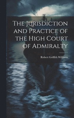 Jurisdiction and Practice of the High Court of Admiralty