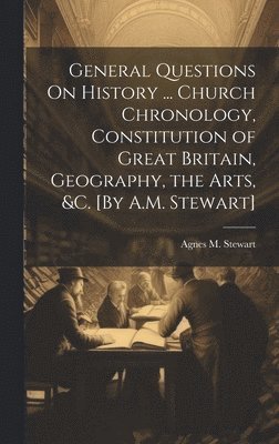 bokomslag General Questions On History ... Church Chronology, Constitution of Great Britain, Geography, the Arts, &c. [By A.M. Stewart]